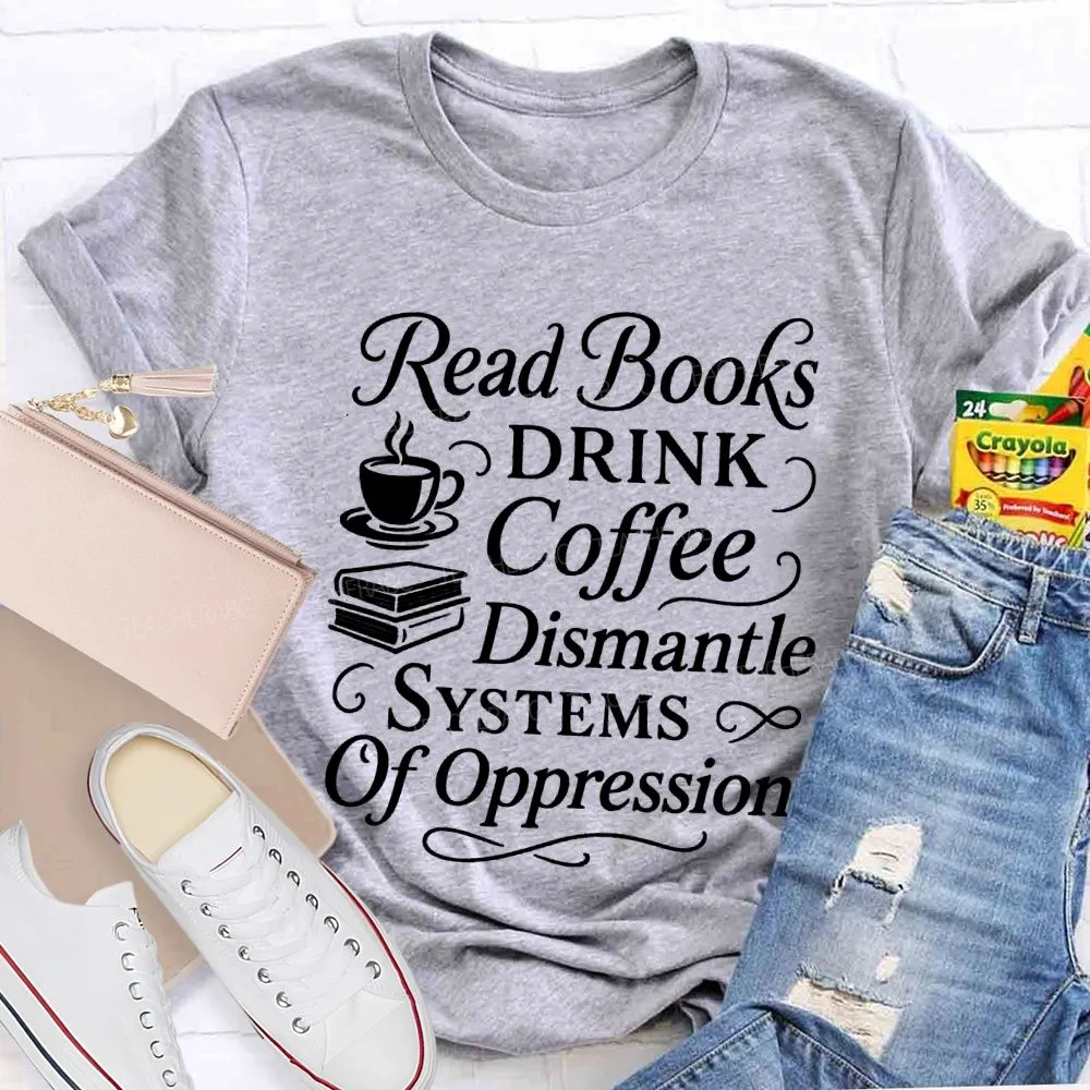 Read Books Drink Coffee Dismantle Systems Of Oppression Teacher T-Shirt