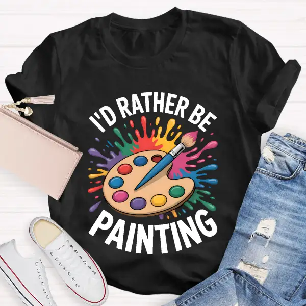 I'D Rather Be Painting Art Teacher T-Shirt