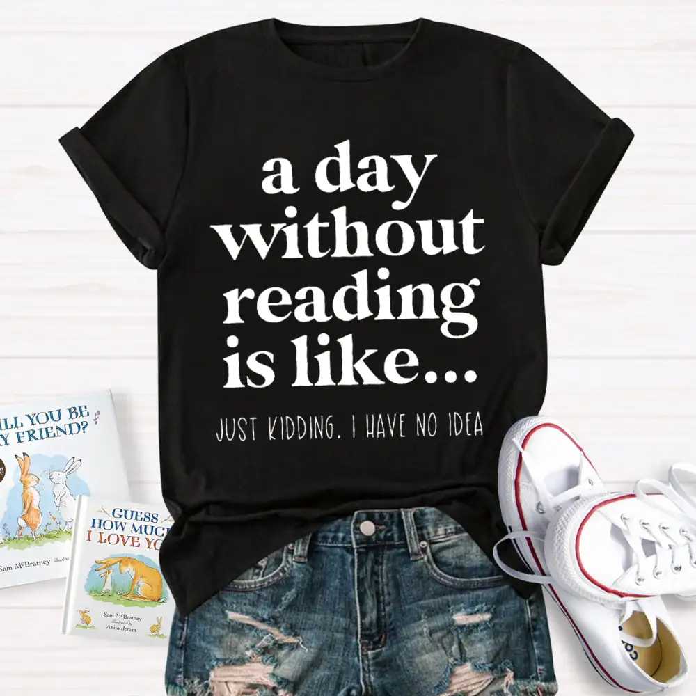 A Day Without Reading Is Like Just Kidding T-Shirt
