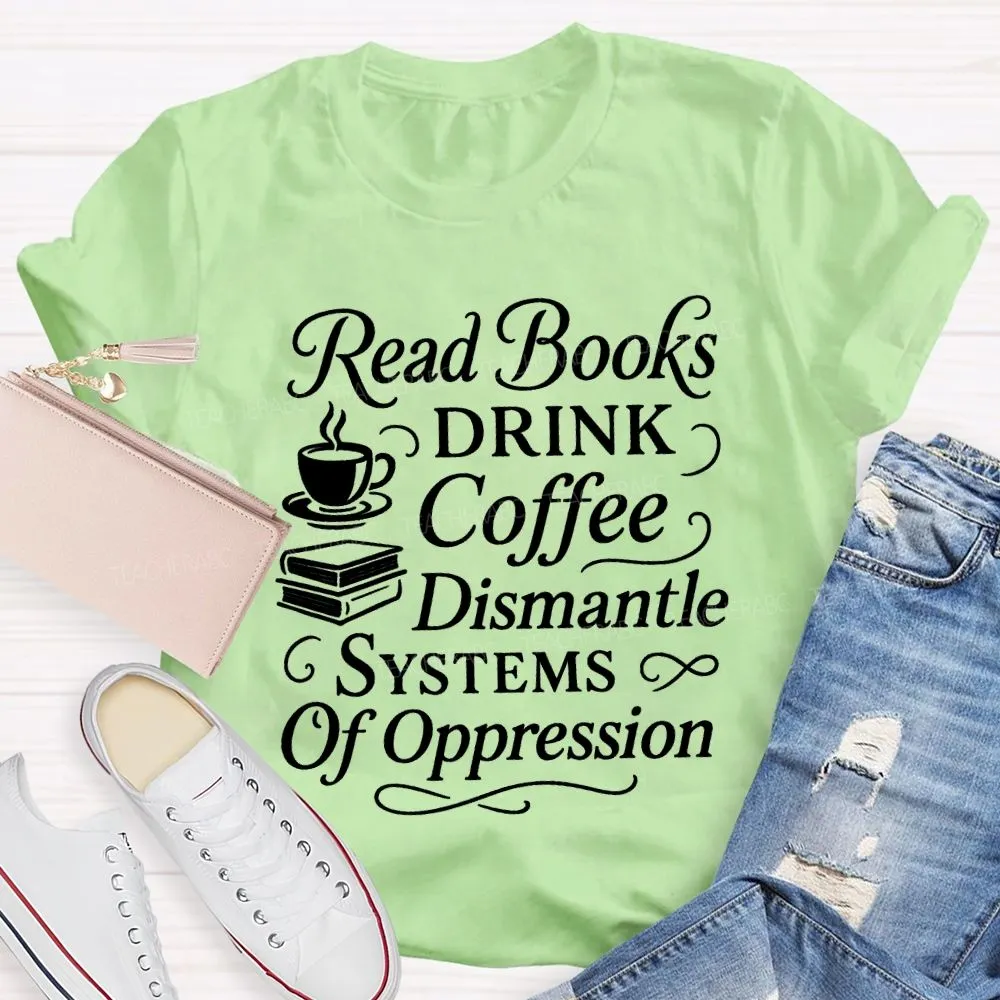 Read Books Drink Coffee Dismantle Systems Of Oppression Teacher T-Shirt