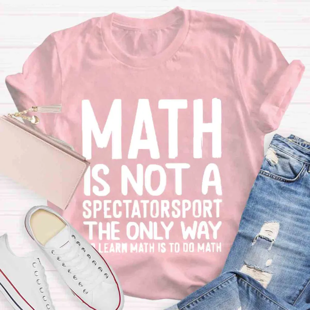 Math Is Not A Spectator Sport The Only Way To Learn Math Is To Do Math T-Shirt