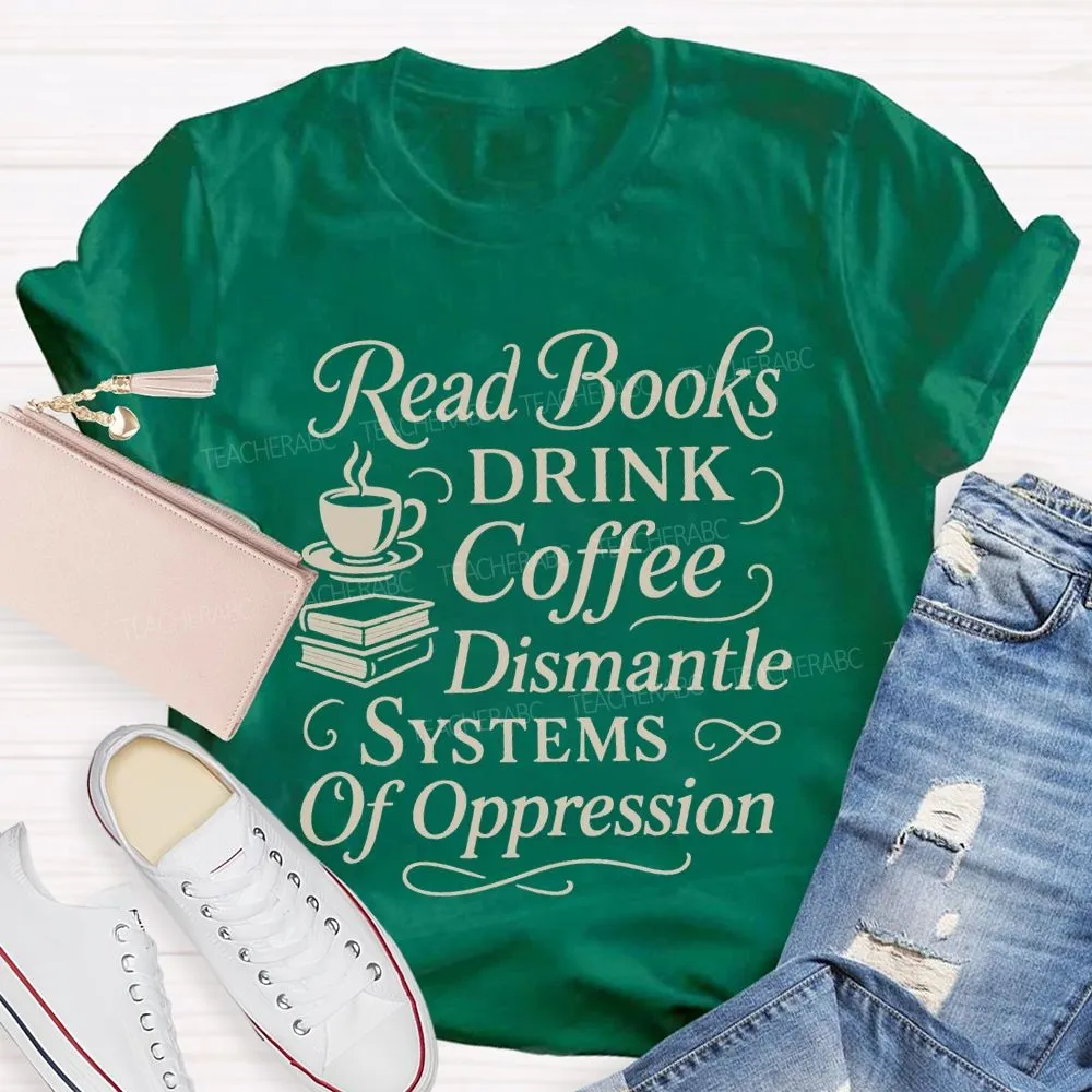Read Books Drink Coffee Dismantle Systems Of Oppression Teacher T-Shirt