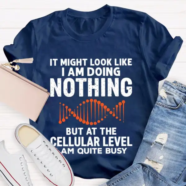 It Might Look Like I Am Doing Nothing But At The Cellular Level I Am Quite Busy T-Shirt