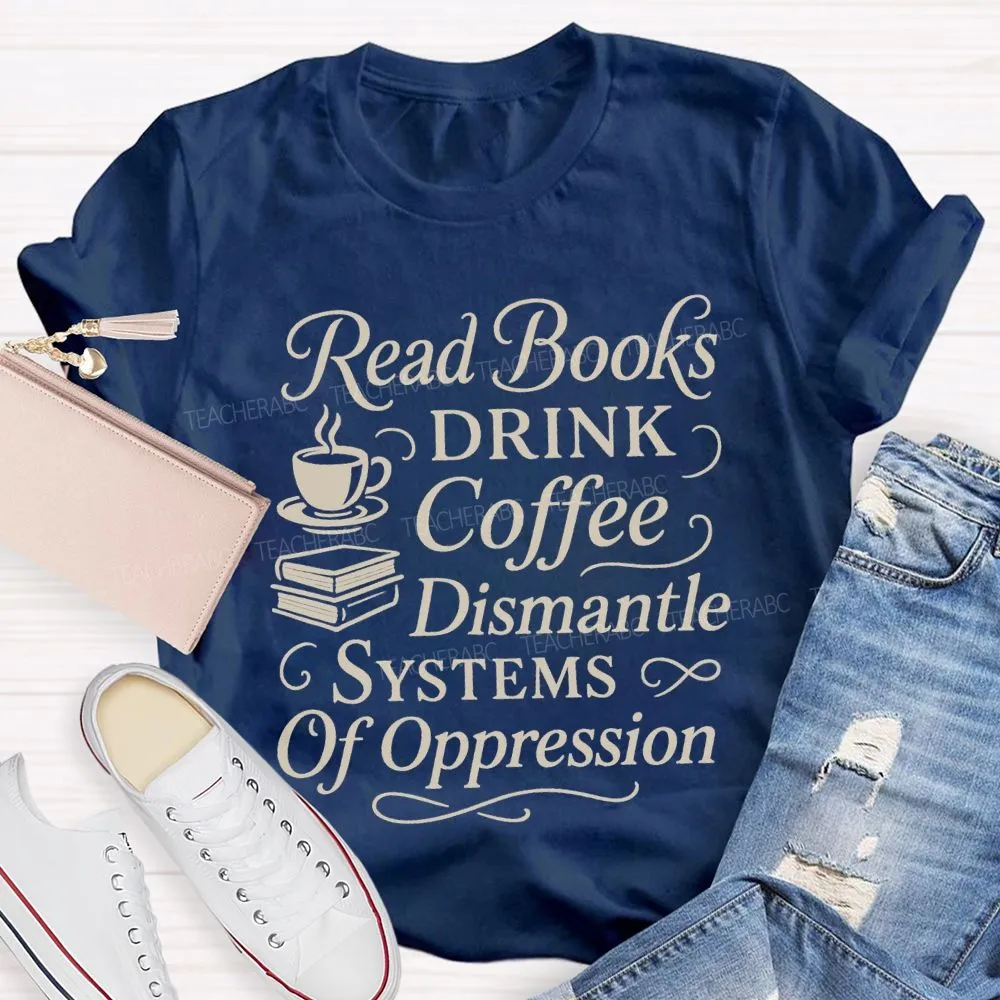 Read Books Drink Coffee Dismantle Systems Of Oppression Teacher T-Shirt