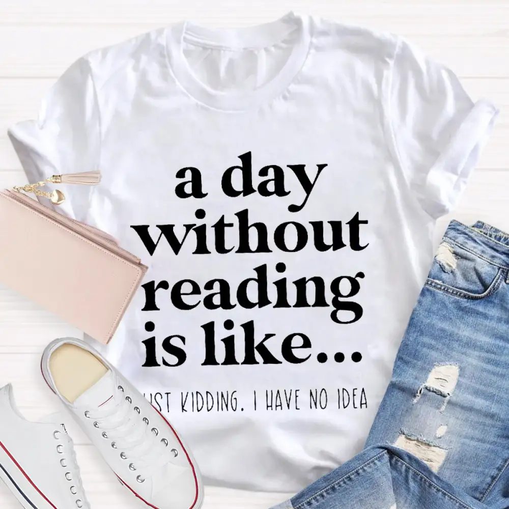 A Day Without Reading Is Like Just Kidding T-Shirt