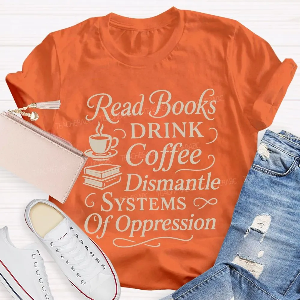 Read Books Drink Coffee Dismantle Systems Of Oppression Teacher T-Shirt