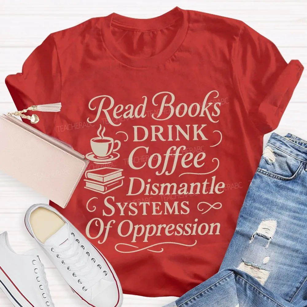 Read Books Drink Coffee Dismantle Systems Of Oppression Teacher T-Shirt