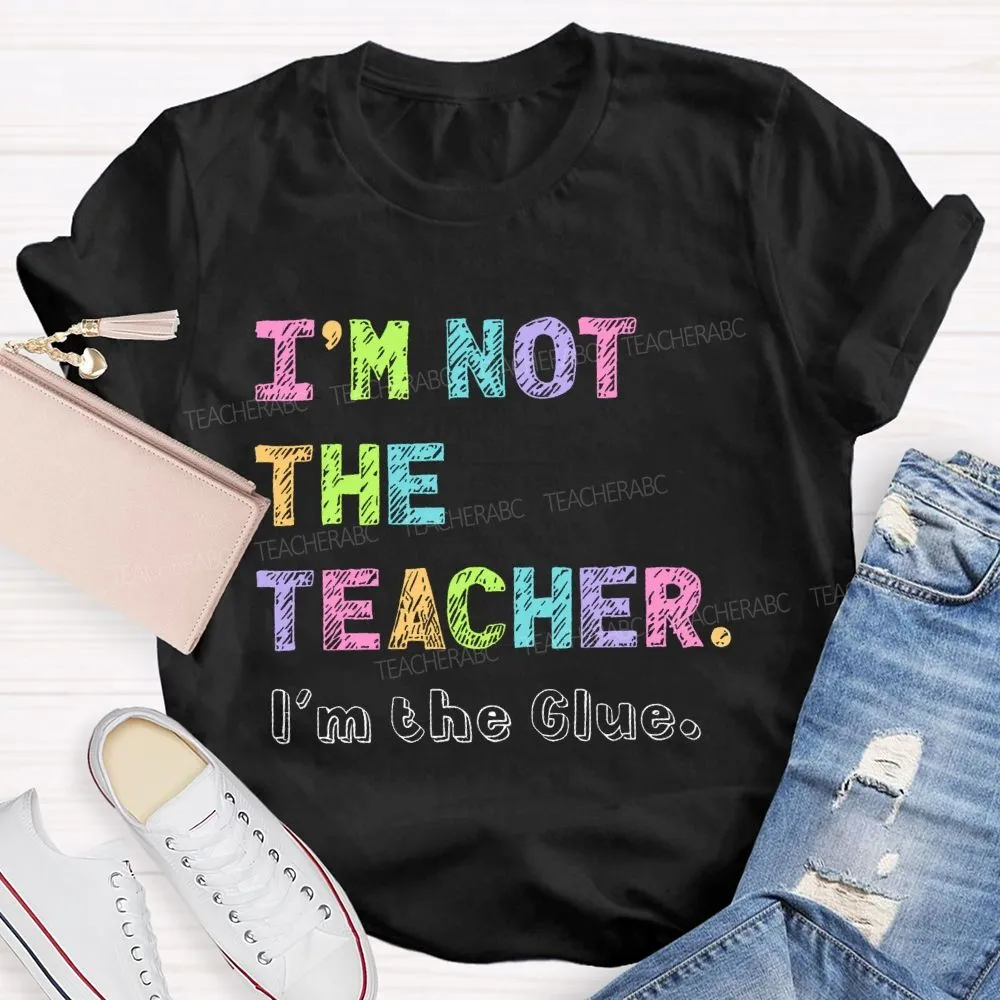 I'M Not The Teacher I'M The Glue  Teacher T-Shirt