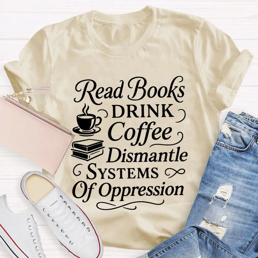 Read Books Drink Coffee Dismantle Systems Of Oppression Teacher T-Shirt