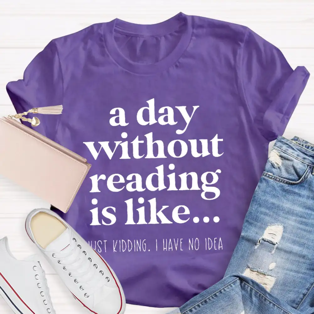 A Day Without Reading Is Like Just Kidding T-Shirt