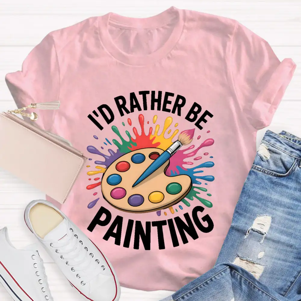 I'D Rather Be Painting Art Teacher T-Shirt