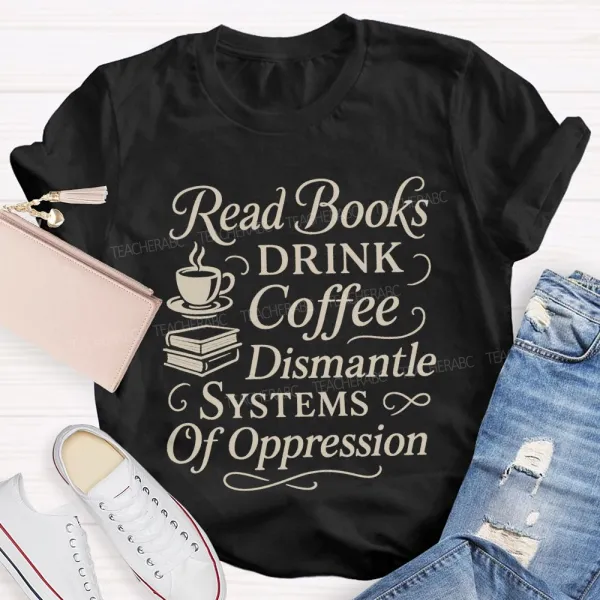 Read Books Drink Coffee Dismantle Systems Of Oppression Teacher T-Shirt