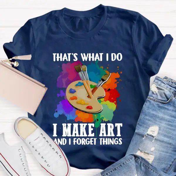 That'S What I Do I Make Art And I Forget Things T-Shirt