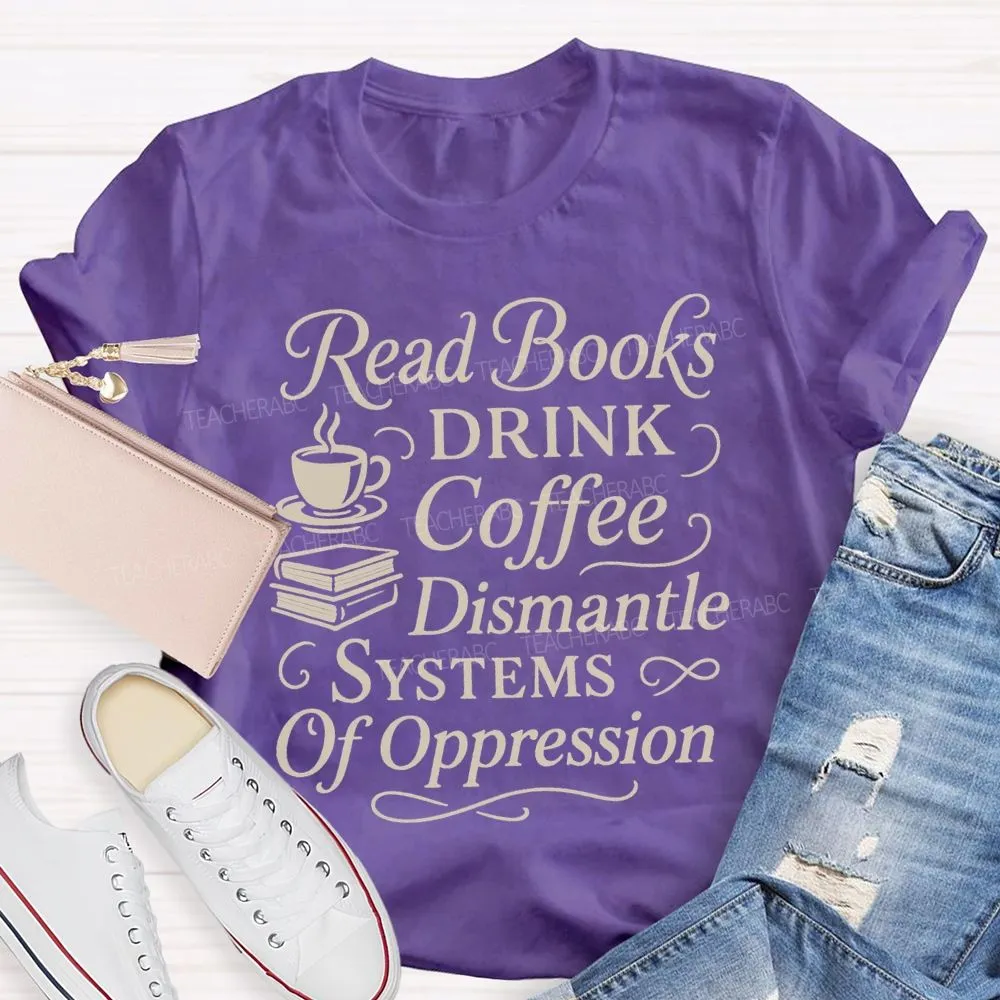 Read Books Drink Coffee Dismantle Systems Of Oppression Teacher T-Shirt